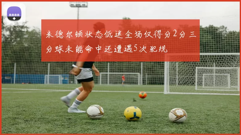 米德尔顿状态低迷全场仅得分2分三分球未能命中还遭遇5次犯规