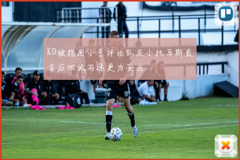 KD被指用小号评论队友小托马斯直言应坦诚沟通更为妥当