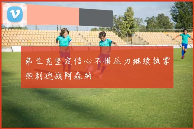 弗兰克坚定信心不惧压力继续执掌热刺迎战阿森纳