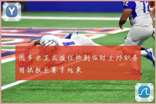 图多尔正式接任热刺临时主帅职务将执教至赛季结束