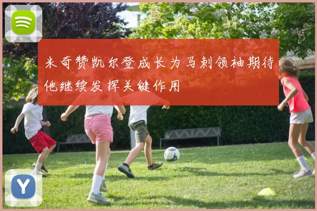 米奇赞凯尔登成长为马刺领袖期待他继续发挥关键作用