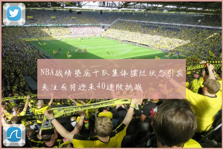 NBA战绩垫底十队集体摆烂状态引发关注或将迎来40连败挑战