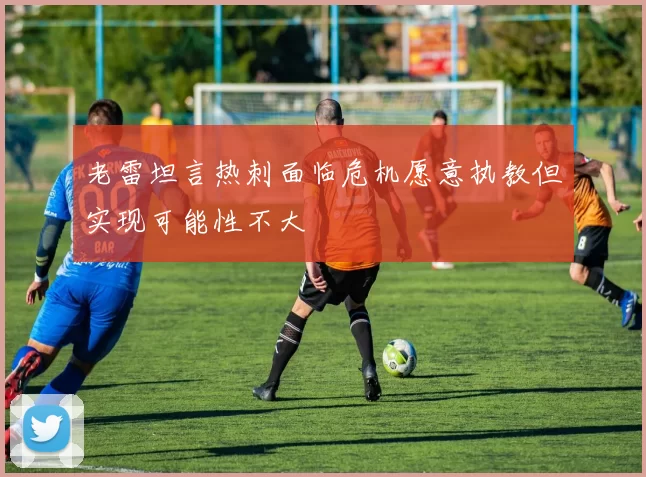 老雷坦言热刺面临危机愿意执教但实现可能性不大