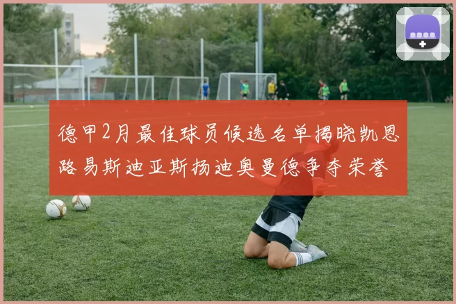 德甲2月最佳球员候选名单揭晓凯恩路易斯迪亚斯扬迪奥曼德争夺荣誉
