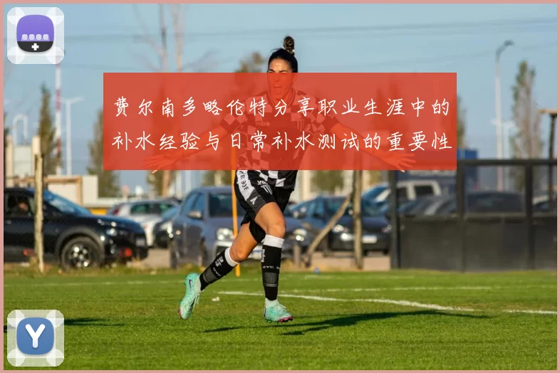 费尔南多略伦特分享职业生涯中的补水经验与日常补水测试的重要性