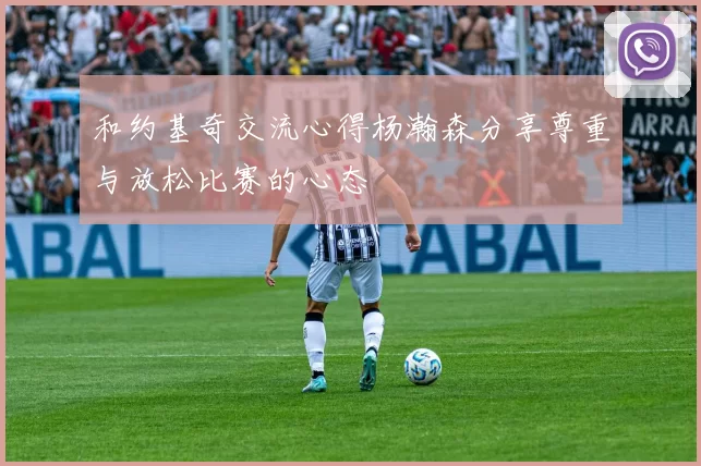 和约基奇交流心得杨瀚森分享尊重与放松比赛的心态
