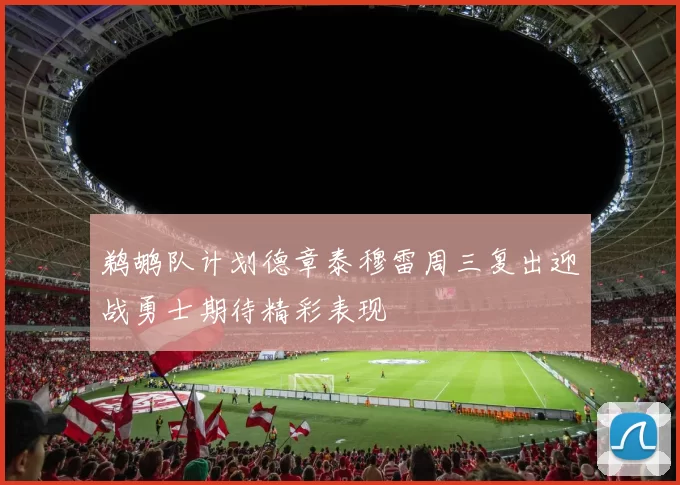 鹈鹕队计划德章泰穆雷周三复出迎战勇士期待精彩表现