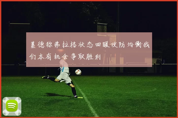 基德称弗拉格状态回暖攻防均衡我们本有机会争取胜利
