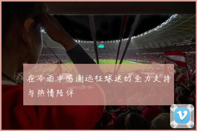 在冷雨中感谢远征球迷的全力支持与热情陪伴