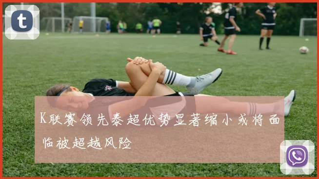 K联赛领先泰超优势显著缩小或将面临被超越风险