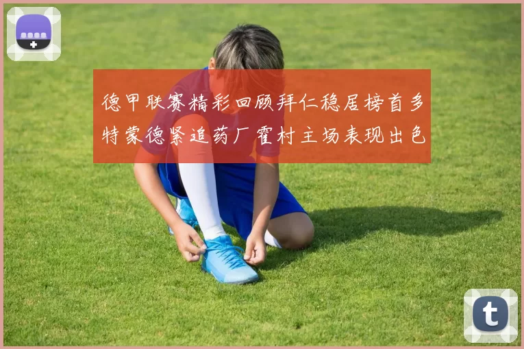 德甲联赛精彩回顾拜仁稳居榜首多特蒙德紧追药厂霍村主场表现出色